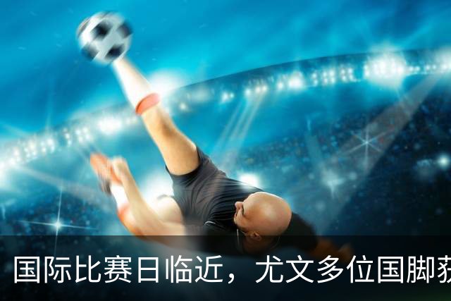 国际比赛日临近，尤文多位国脚获征召，仅1人入选意大利男足