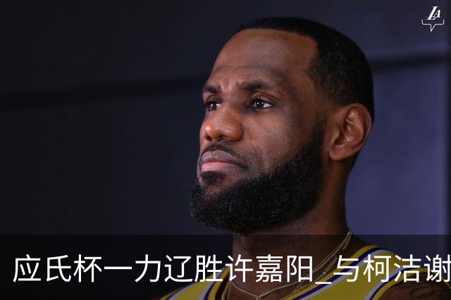 应氏杯一力辽胜许嘉阳 与柯洁谢科许皓鋐进4强